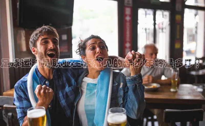 极悦登录入口华策影视足球运动员职业生涯常见的起步年龄是多少？