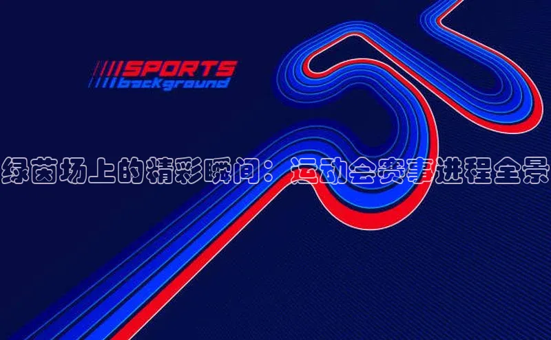 极悦app官网入口百度安全社区绿茵场上的精彩瞬间：运动会赛事进程全景