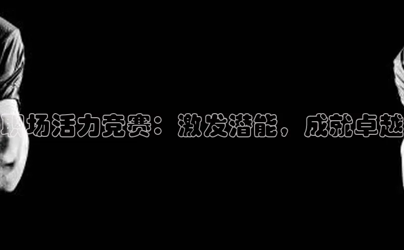 职场活力竞赛：激发潜能，成就卓越