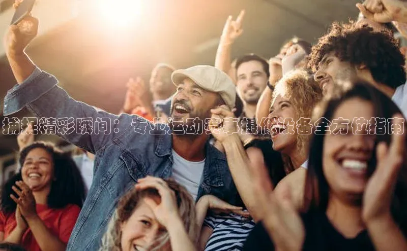 捕捉精彩瞬间：专业运动赛事摄像设备全方位指南