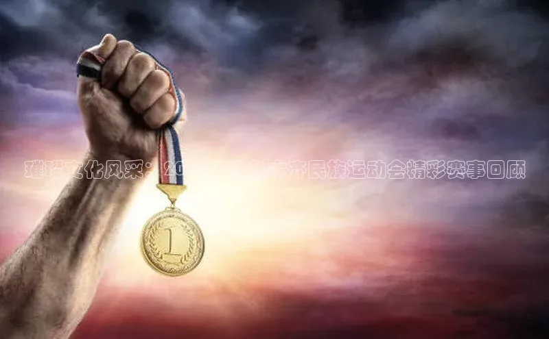 璀璨文化风采：2023年乌鲁木齐民族运动会精彩赛事回顾